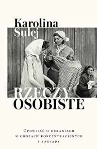Karolina Sulej - Rzeczy osobiste. Opowieść o ubraniach w obozach koncentracyjnych i zagłady