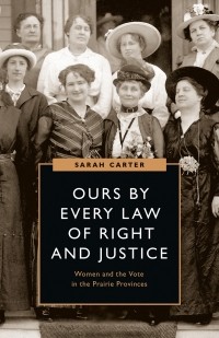 Сара Картер - Ours by Every Law of Right and Justice: Women and the Vote in the Prairie Provinces