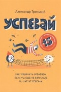 Александр Троицкий - Успевай. Как управлять временем, если ты еще не взрослый, но уже не ребенок