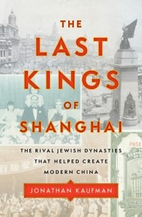 Джонатан Кауфман - The Last Kings of Shanghai: The Rival Jewish Dynasties That Helped Create Modern China
