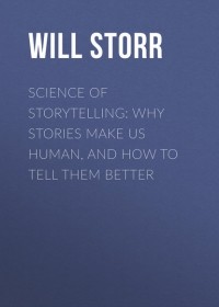 Уилл Сторр - Science of Storytelling: Why Stories Make Us Human, and How to Tell Them Better