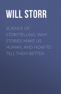 Уилл Сторр - Science of Storytelling: Why Stories Make Us Human, and How to Tell Them Better