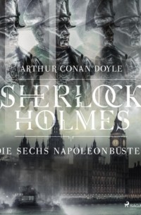 Arthur Conan Doyle - Die sechs Napoleonbüsten