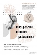 Беверли Энгл - Исцели свои травмы. Как оставить в прошлом страх и стыд, поднять самооценку и успокоить внутреннего критика