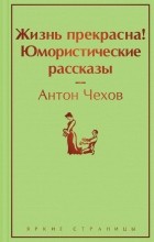 Антон Чехов - Жизнь прекрасна! Юмористические рассказы
