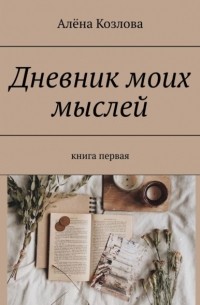 Алена Козлова - Дневник моих мыслей. Книга первая