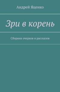 Андрей Яценко - Зри в корень. Сборник очерков и рассказов