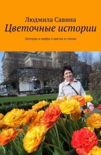 Людмила Савина - Цветочные истории. Легенды и мифы о цветах в стихах