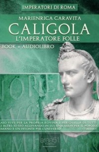 Marienrica Caravita - Caligola. L`Imperatore folle