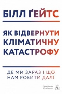 Билл Гейтс - Як відвернути кліматичну катастрофу. Де ми зараз і що нам робити далі