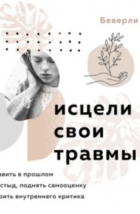 Исцели свои травмы. Как оставить в прошлом страх и стыд, поднять самооценку и успокоить внутреннего критика