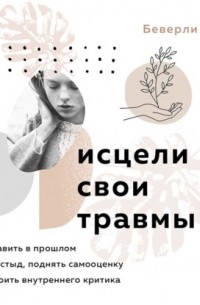 Беверли Энгл - Исцели свои травмы. Как оставить в прошлом страх и стыд, поднять самооценку и успокоить внутреннего критика