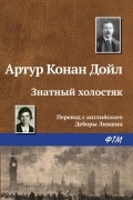 Артур Конан Дойл - Знатный холостяк