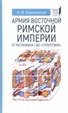 Андрей Банников - Армия Восточной Римской империи от Юстиниана I до &quot;Стратегики&quot;