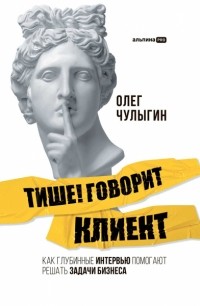 Олег Чулыгин - Тише! Говорит клиент. Как глубинные интервью помогают решать задачи бизнеса