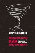 Дмитрий Карпов - Мышление как инструмент. Десять стратегий для решения любой проблемы