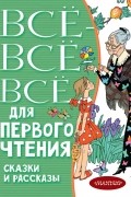 без автора - Всё-всё-все для первого чтения. Сказки и рассказы