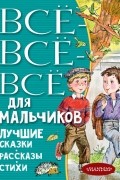без автора - Все-все-все для мальчиков. Лучшие сказки, рассказы, стихи