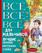 без автора - Все-все-все для мальчиков. Лучшие сказки, рассказы, стихи