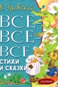 Корней Чуковский - Все-все-все стихи и сказки
