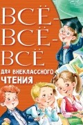 без автора - Всё-всё-всё для внеклассного чтения