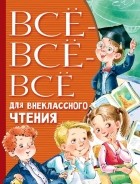 без автора - Всё-всё-всё для внеклассного чтения