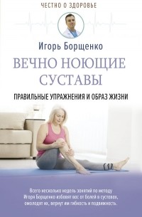 Игорь Борщенко - Вечно ноющие суставы. Правильные упражнения и образ жизни