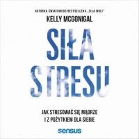 Келли Макгонигал - Siła stresu. Jak stresować się mądrze i z pożytkiem dla siebie