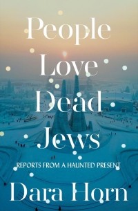 Дара Хорн - People Love Dead Jews: Reports from a Haunted Present