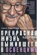 Эдди Яку - Самый счастливый человек на Земле: Прекрасная жизнь выжившего в Освенциме