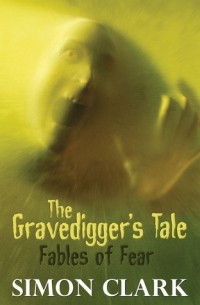 Саймон Кларк - The Gravedigger's Tale: Fables Of Fear