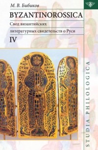 Михаил Бибиков - Byzantinorossica IV. Свод византийских литературных свидетельств о Руси