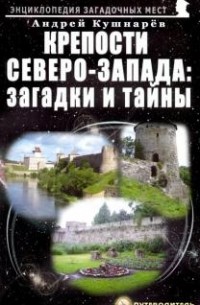 Андрей Кушнарев - Крепости Северо-Запада. Загадки и тайны