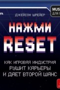 Джейсон Шрейер - Нажми Reset. Как игровая индустрия рушит карьеры и дает второй шанс