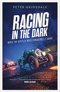 Питер Гримсдейл - Racing in the Dark: How the Bentley Boys Conquered Le Mans