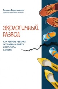 Татьяна Герасименко - Экологичный развод. Как уберечь ребенка от травмы и выйти из кризиса самому