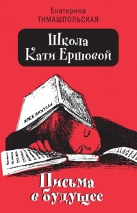 Екатерина Тимашпольская - Школа Кати Ершовой. Письма в будущее