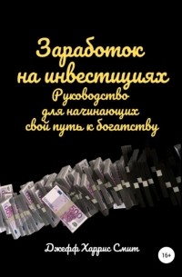 Джефф Харрис Смит - Заработок на инвестициях. Руководство для начинающих свой путь к богатству