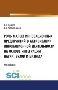 Владимир Дмитриевич Грибов - Роль малых инновационных предприятий в активизации инновационной деятельности на основе интеграции науки, вузов и бизнеса. . Монография.