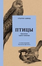 Ульрих Шмид - Птицы: Крылатые чудеса природы