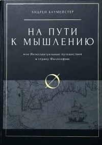 Андрей Баумейстер - На пути к мышлению или интеллектуальные путешествия в страну Философию