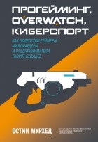 Остин Мурхед - Прогейминг, Overwatch, киберспорт. Как подростки-геймеры, миллиардеры и предприниматели творят будущее