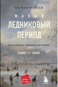Брайан Фейган - Малый ледниковый период: Как климат изменил историю, 1300–1850