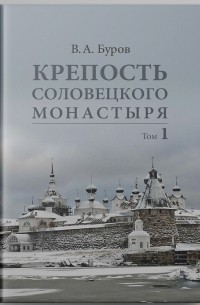 Владимир Буров - Крепость Соловецкого монастыря: История, зодчество, археология. ﻿Т. 1. Исследование и публикации