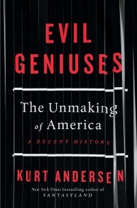 Курт Андерсен - Evil Geniuses. The Unmaking of America. A Recent History