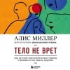 Алис Миллер - Тело не врет. Как детские психологические травмы отражаются на нашем здоровье