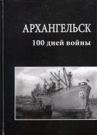 без автора - Архангельск: 100 дней войны