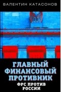 Валентин Катасонов - Главный финансовый противник. ФРС против России