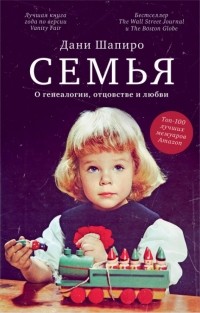 Дани Шапиро - Семья. О генеалогии, отцовстве и любви