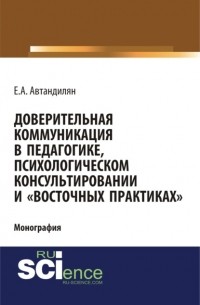 Евгений Андроникович Автандилян - Доверительная коммуникация в педагогике, психологическом консультировании и восточных практиках . . Монография